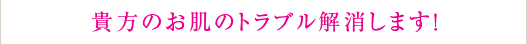 貴方のお肌トラブル解消します！